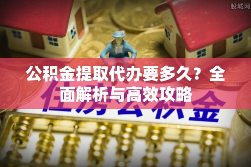 石拐公积金提取代办要多久？全面解析与高效攻略