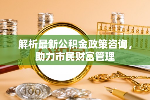 石拐解析最新公积金政策咨询，助力市民财富管理