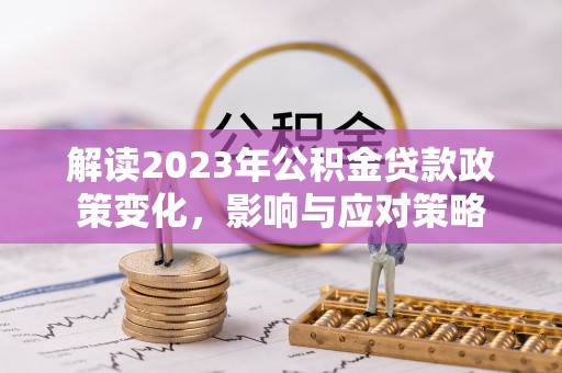 石拐解读2023年公积金贷款政策变化，影响与应对策略