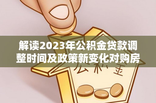 石拐解读2023年公积金贷款调整时间及政策新变化对购房的影响