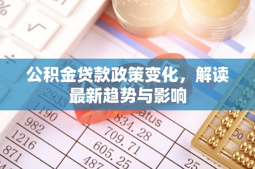石拐公积金贷款政策变化，解读最新趋势与影响