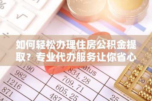 石拐如何轻松办理住房公积金提取？专业代办服务让你省心无忧