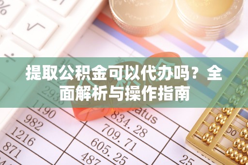 石拐提取公积金可以代办吗？全面解析与操作指南
