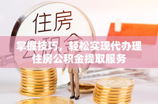 石拐掌握技巧，轻松实现代办理住房公积金提取服务