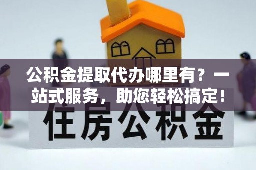石拐公积金提取代办哪里有？一站式服务，助您轻松搞定！