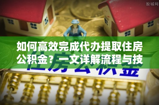 石拐如何高效完成代办提取住房公积金？一文详解流程与技巧