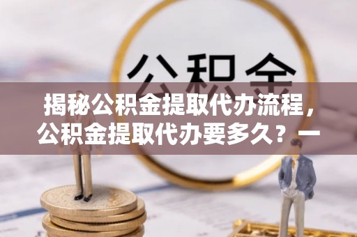 石拐揭秘公积金提取代办流程，公积金提取代办要多久？一文读懂