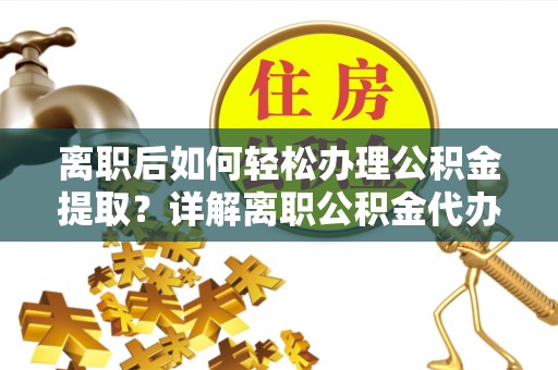 石拐离职后如何轻松办理公积金提取？详解离职公积金代办提取流程