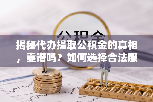 石拐揭秘代办提取公积金的真相，靠谱吗？如何选择合法服务？