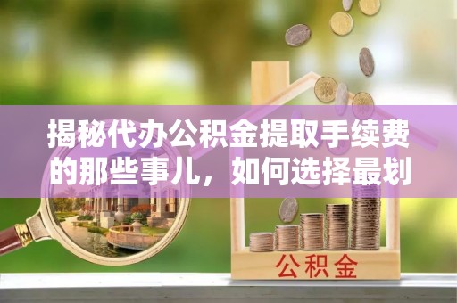 石拐揭秘代办公积金提取手续费的那些事儿，如何选择最划算的服务？