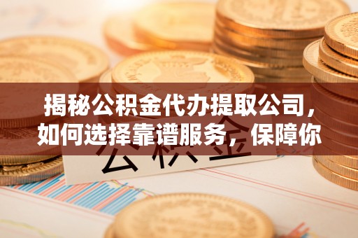 石拐揭秘公积金代办提取公司，如何选择靠谱服务，保障你的资金安全