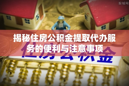 石拐揭秘住房公积金提取代办服务的便利与注意事项