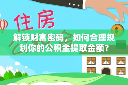 石拐解锁财富密码，如何合理规划你的公积金提取金额？