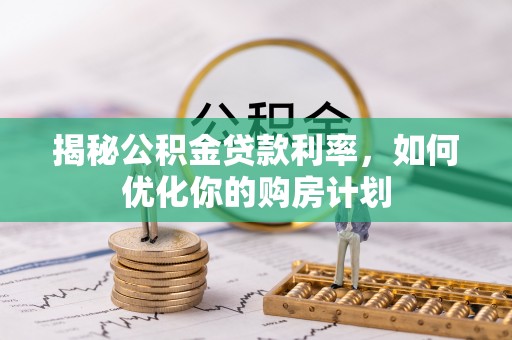 石拐揭秘公积金贷款利率，如何优化你的购房计划