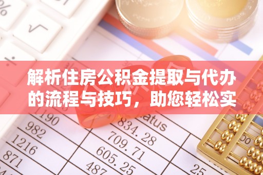 石拐解析住房公积金提取与代办的流程与技巧，助您轻松实现资金流动