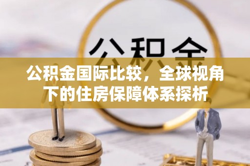 石拐公积金国际比较，全球视角下的住房保障体系探析