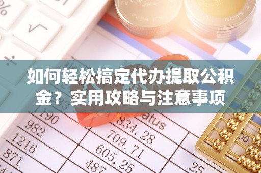 石拐如何轻松搞定代办提取公积金？实用攻略与注意事项