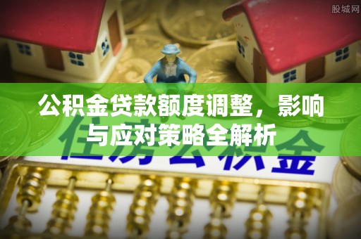 石拐公积金贷款额度调整，影响与应对策略全解析