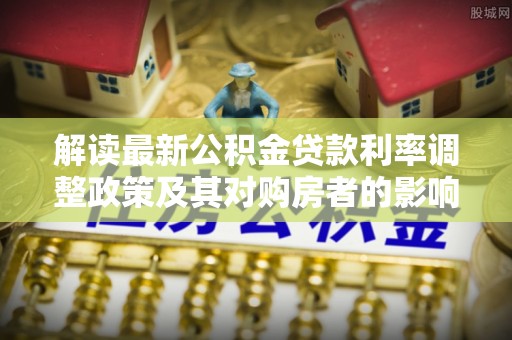 石拐解读最新公积金贷款利率调整政策及其对购房者的影响