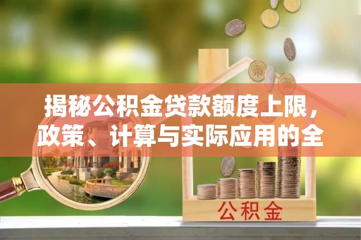 石拐揭秘公积金贷款额度上限，政策、计算与实际应用的全面解析
