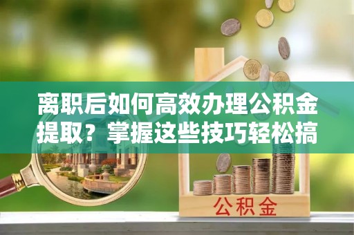 石拐离职后如何高效办理公积金提取？掌握这些技巧轻松搞定
