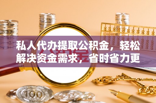 石拐私人代办提取公积金，轻松解决资金需求，省时省力更高效