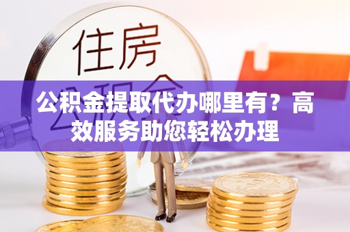 石拐公积金提取代办哪里有？高效服务助您轻松办理