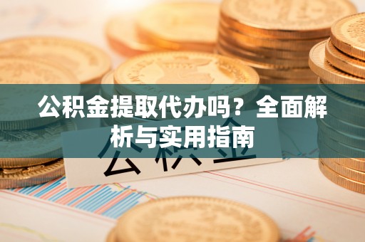 石拐公积金提取代办吗？全面解析与实用指南