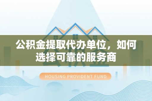 石拐公积金提取代办单位，如何选择可靠的服务商