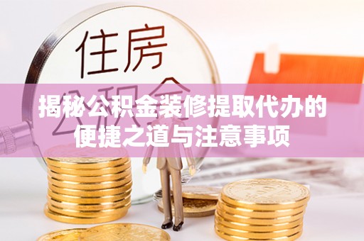 石拐揭秘公积金装修提取代办的便捷之道与注意事项