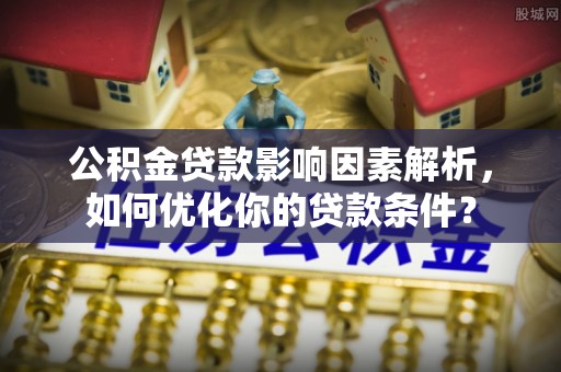 石拐公积金贷款影响因素解析，如何优化你的贷款条件？