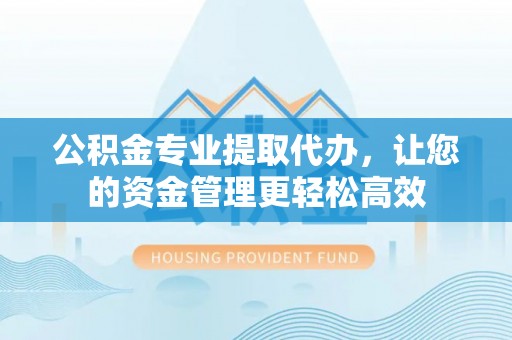 石拐公积金专业提取代办，让您的资金管理更轻松高效