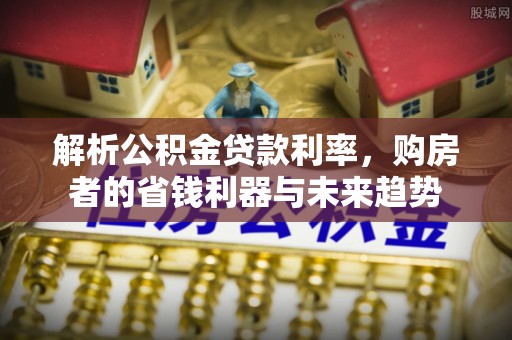 石拐解析公积金贷款利率，购房者的省钱利器与未来趋势