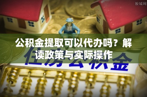 石拐公积金提取可以代办吗？解读政策与实际操作