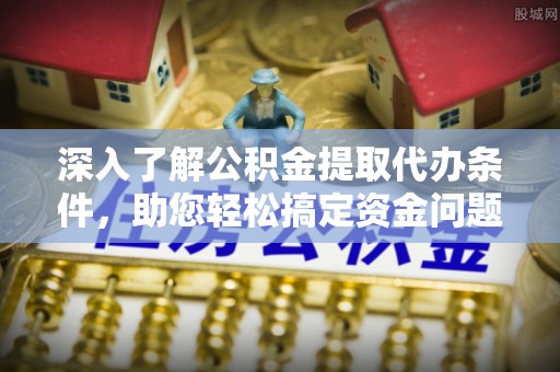 石拐深入了解公积金提取代办条件，助您轻松搞定资金问题