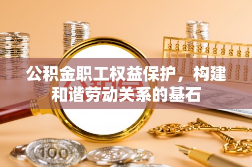 石拐公积金职工权益保护，构建和谐劳动关系的基石