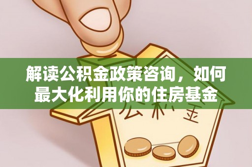 石拐解读公积金政策咨询，如何最大化利用你的住房基金