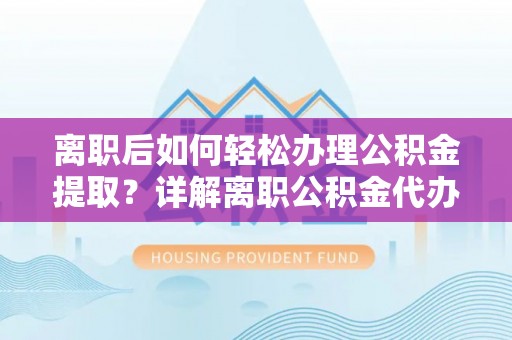 石拐离职后如何轻松办理公积金提取？详解离职公积金代办提取流程