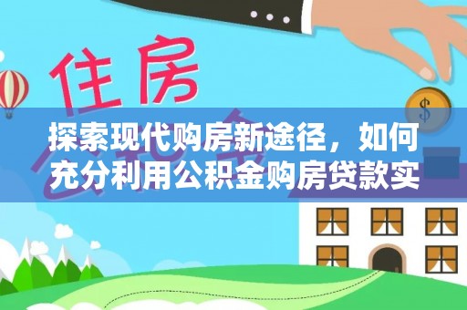 石拐探索现代购房新途径，如何充分利用公积金购房贷款实现置业梦想