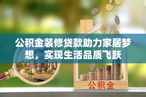 石拐公积金装修贷款助力家居梦想，实现生活品质飞跃
