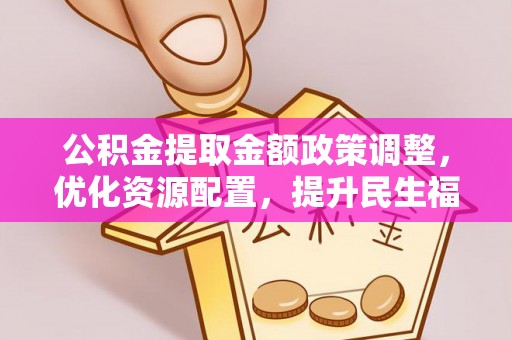 石拐公积金提取金额政策调整，优化资源配置，提升民生福祉