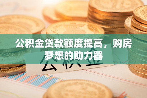 石拐公积金贷款额度提高，购房梦想的助力器