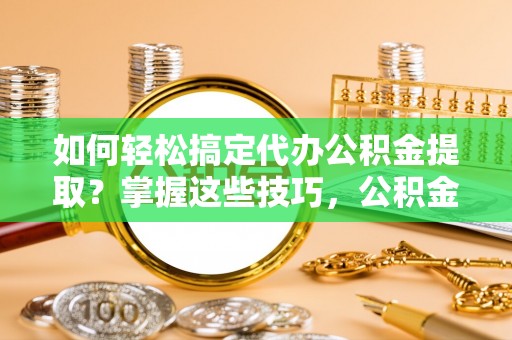 石拐如何轻松搞定代办公积金提取？掌握这些技巧，公积金到手不是梦！