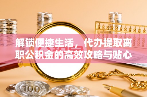 石拐解锁便捷生活，代办提取离职公积金的高效攻略与贴心建议