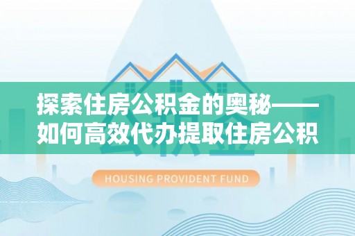 石拐探索住房公积金的奥秘——如何高效代办提取住房公积金