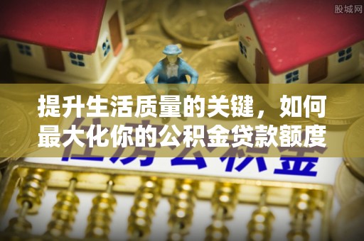石拐提升生活质量的关键，如何最大化你的公积金贷款额度