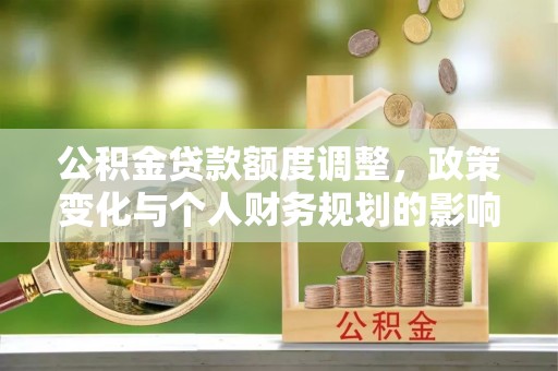 石拐公积金贷款额度调整，政策变化与个人财务规划的影响