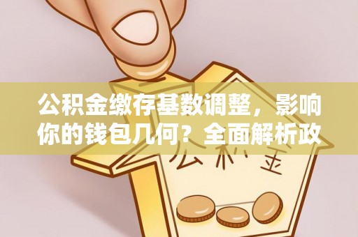 石拐公积金缴存基数调整，影响你的钱包几何？全面解析政策与实际收益