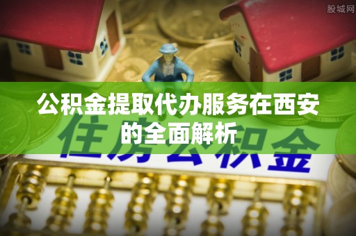 石拐公积金提取代办服务在西安的全面解析