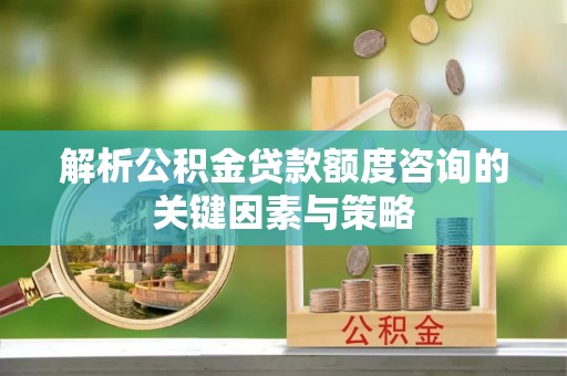 石拐解析公积金贷款额度咨询的关键因素与策略